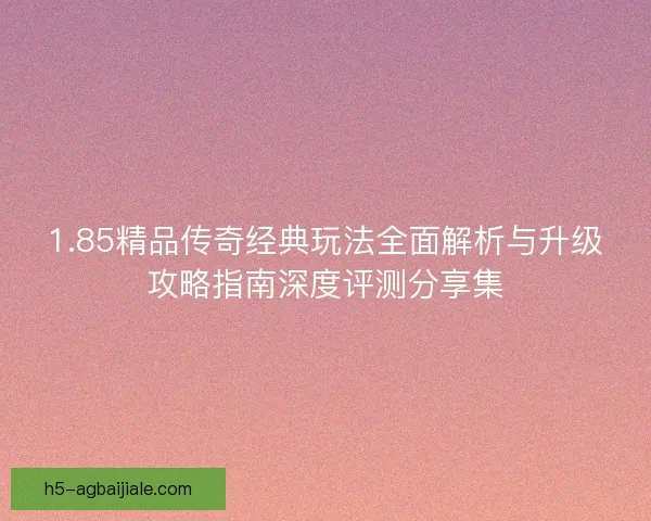 1.85精品传奇经典玩法全面解析与升级攻略指南深度评测分享集