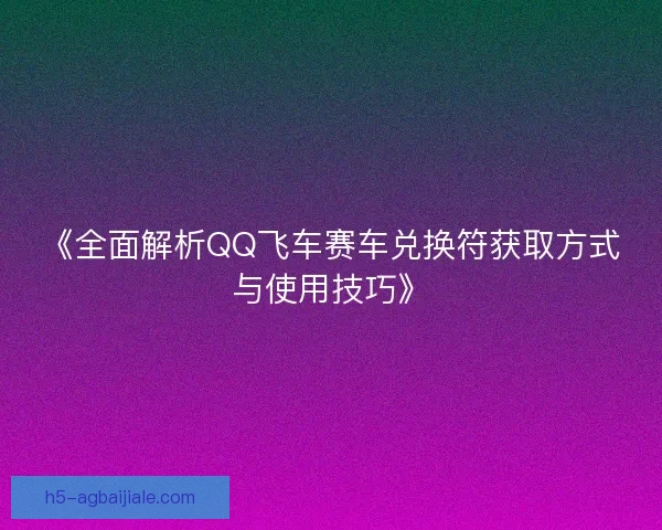 《全面解析QQ飞车赛车兑换符获取方式与使用技巧》