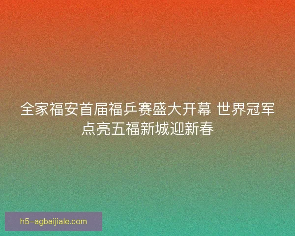 全家福安首届福乒赛盛大开幕 世界冠军点亮五福新城迎新春