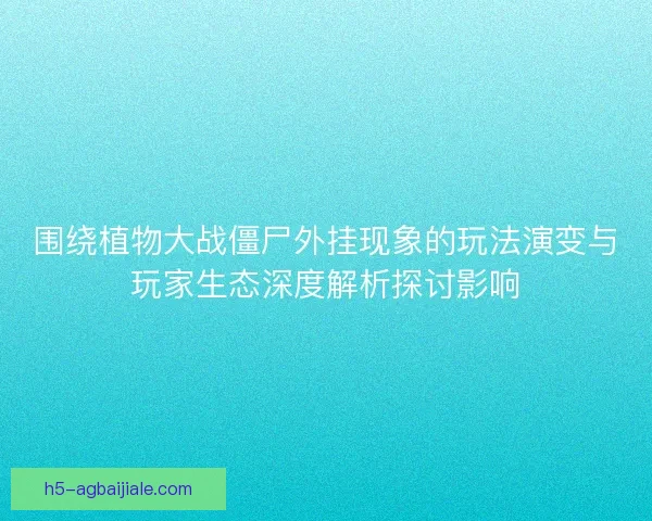 围绕植物大战僵尸外挂现象的玩法演变与玩家生态深度解析探讨影响