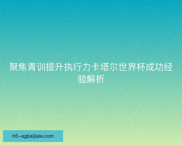 聚焦青训提升执行力卡塔尔世界杯成功经验解析