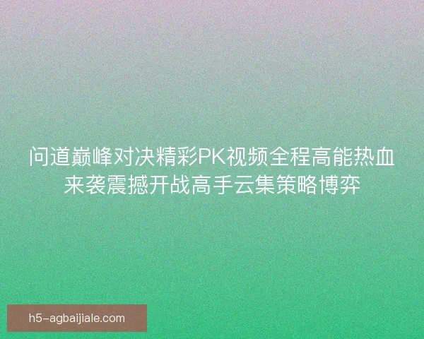 问道巅峰对决精彩PK视频全程高能热血来袭震撼开战高手云集策略博弈