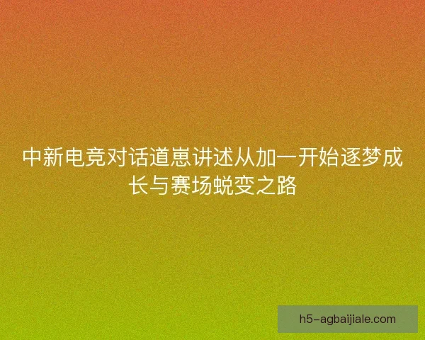 中新电竞对话道崽讲述从加一开始逐梦成长与赛场蜕变之路