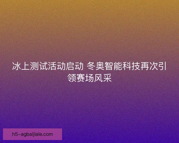 冰上测试活动启动 冬奥智能科技再次引领赛场风采