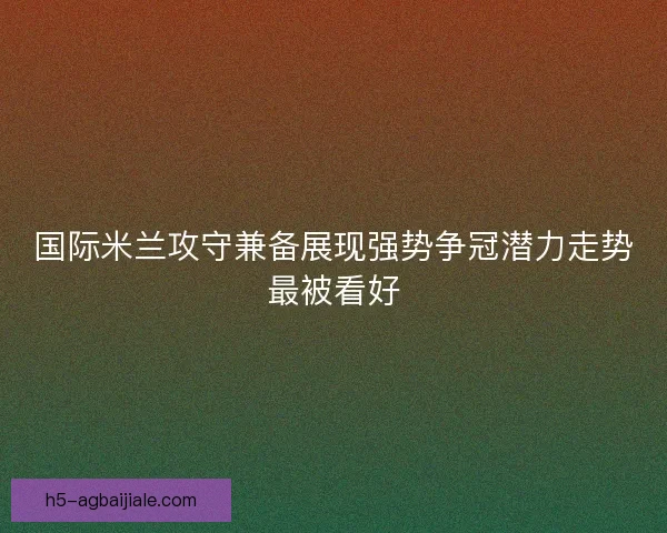 国际米兰攻守兼备展现强势争冠潜力走势最被看好