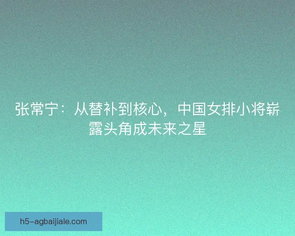 张常宁：从替补到核心，中国女排小将崭露头角成未来之星
