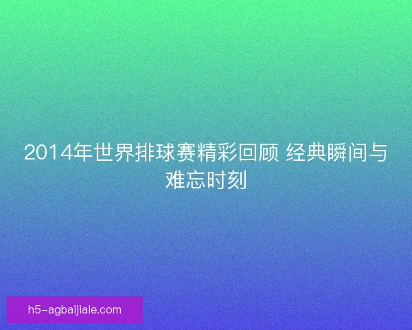 2014年世界排球赛精彩回顾 经典瞬间与难忘时刻