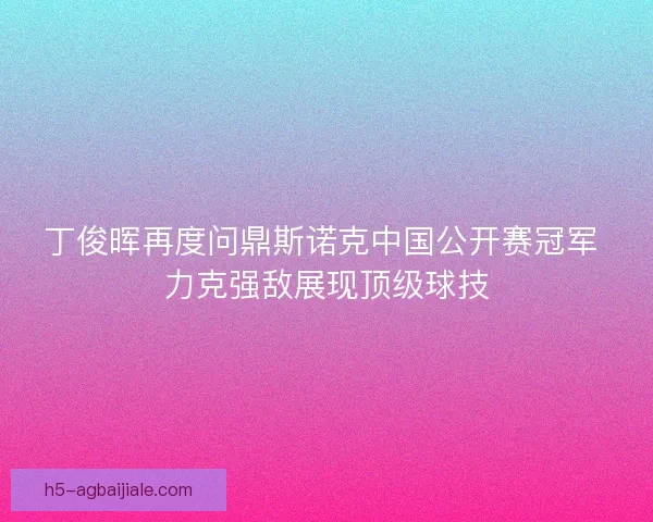 丁俊晖再度问鼎斯诺克中国公开赛冠军 力克强敌展现顶级球技