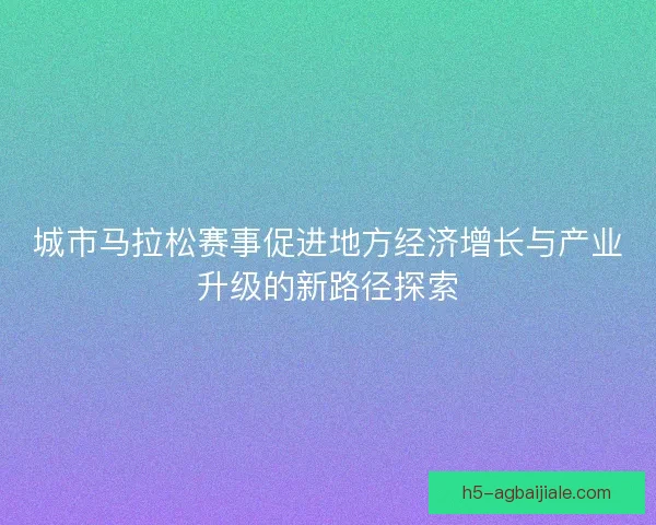 城市马拉松赛事促进地方经济增长与产业升级的新路径探索