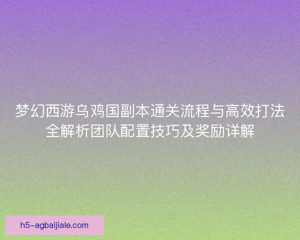 梦幻西游乌鸡国副本通关流程与高效打法全解析团队配置技巧及奖励详解