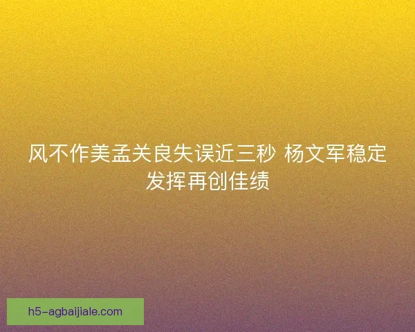 风不作美孟关良失误近三秒 杨文军稳定发挥再创佳绩