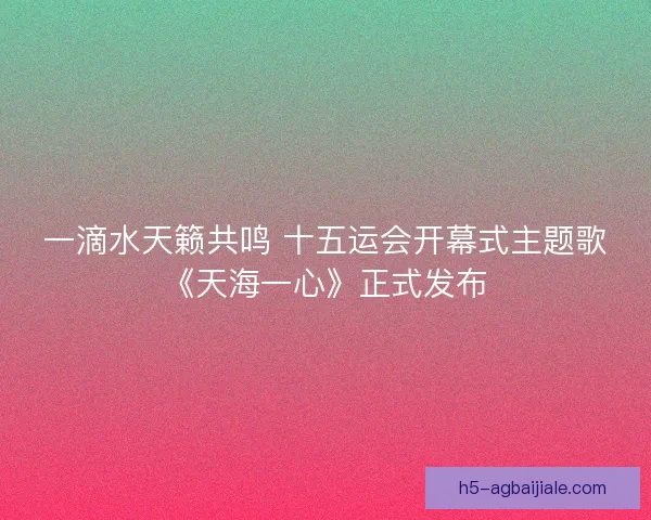 一滴水天籁共鸣 十五运会开幕式主题歌《天海一心》正式发布