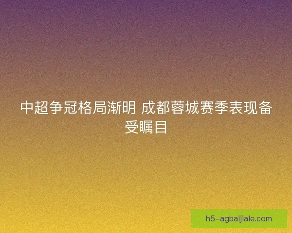 中超争冠格局渐明 成都蓉城赛季表现备受瞩目