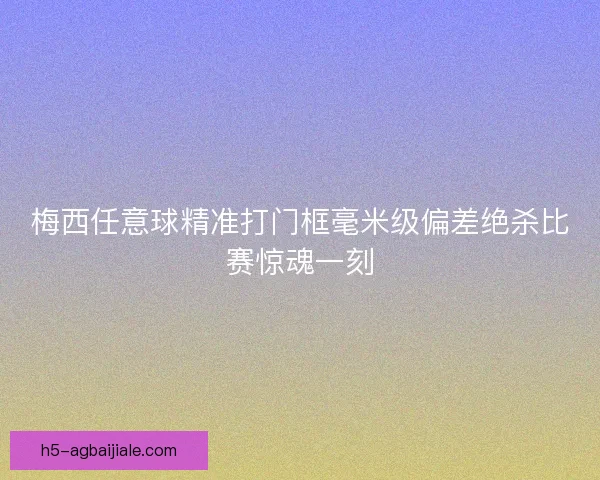 梅西任意球精准打门框毫米级偏差绝杀比赛惊魂一刻