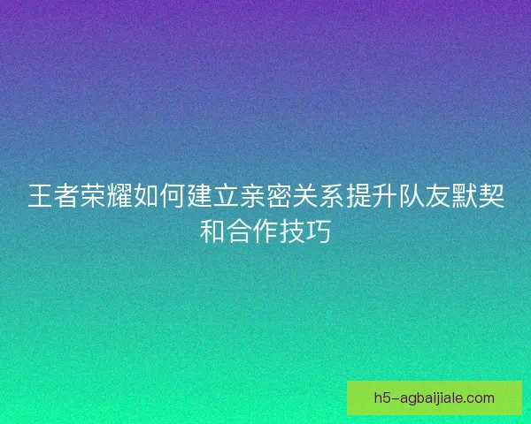 王者荣耀如何建立亲密关系提升队友默契和合作技巧