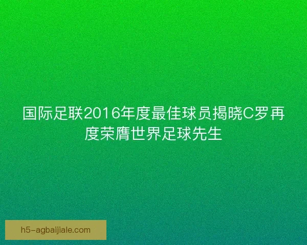 国际足联2016年度最佳球员揭晓C罗再度荣膺世界足球先生 国际足联2016年度最佳球员揭晓C罗再度荣膺世界足球先生