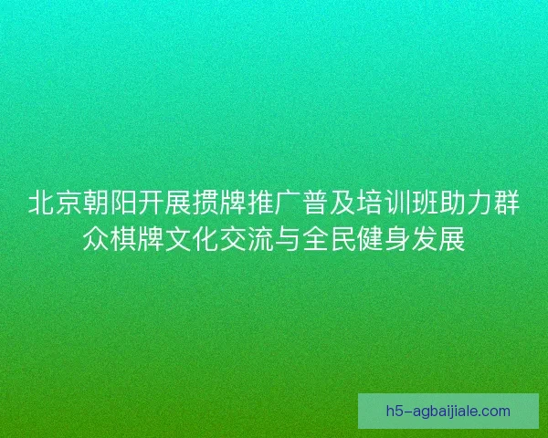 北京朝阳开展掼牌推广普及培训班助力群众棋牌文化交流与全民健身发展 北京朝阳开展掼牌推广普及培训班助力群众棋牌文化交流与全民健身发展