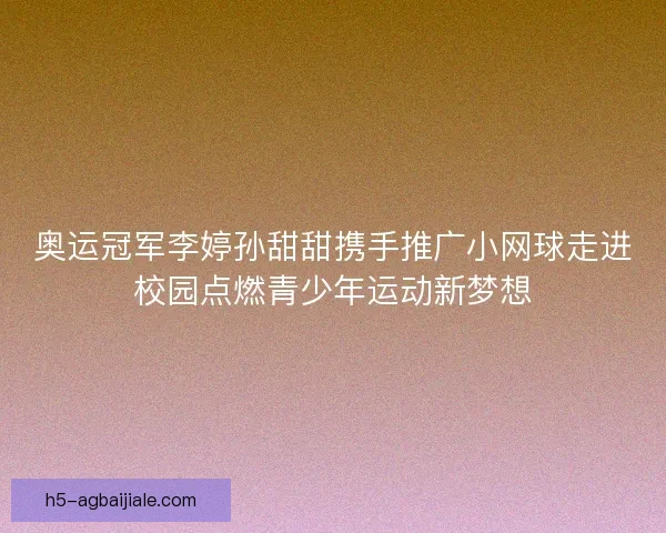 奥运冠军李婷孙甜甜携手推广小网球走进校园点燃青少年运动新梦想 奥运冠军李婷孙甜甜携手推广小网球走进校园点燃青少年运动新梦想