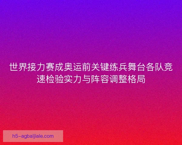 世界接力赛成奥运前关键练兵舞台各队竞速检验实力与阵容调整格局