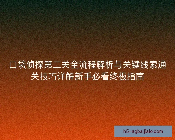 口袋侦探第二关全流程解析与关键线索通关技巧详解新手必看终极指南