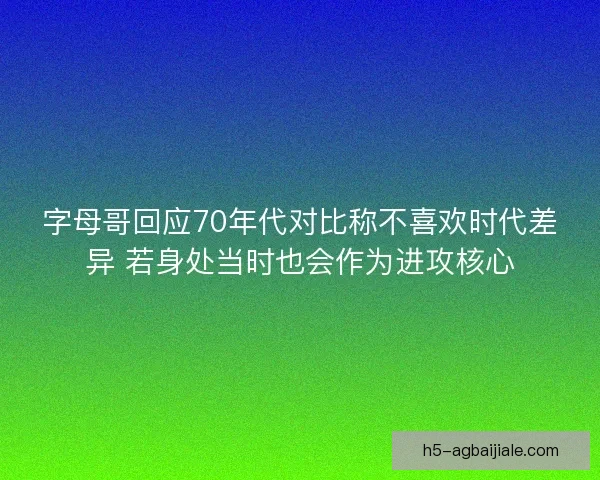 字母哥回应70年代对比称不喜欢时代差异 若身处当时也会作为进攻核心