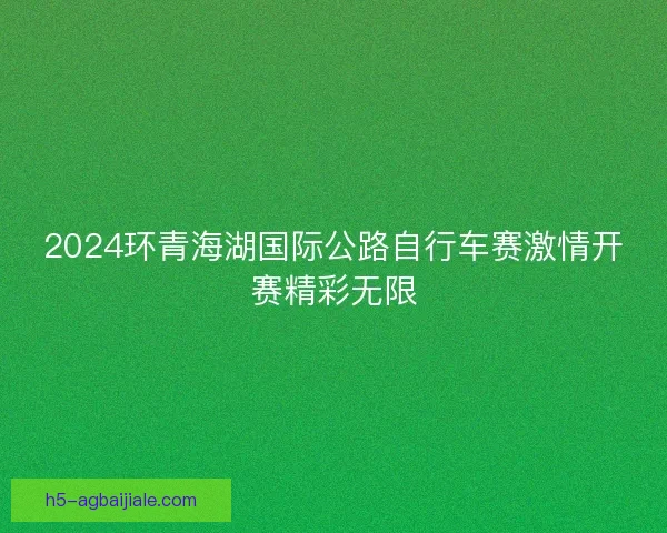 2024环青海湖国际公路自行车赛激情开赛精彩无限