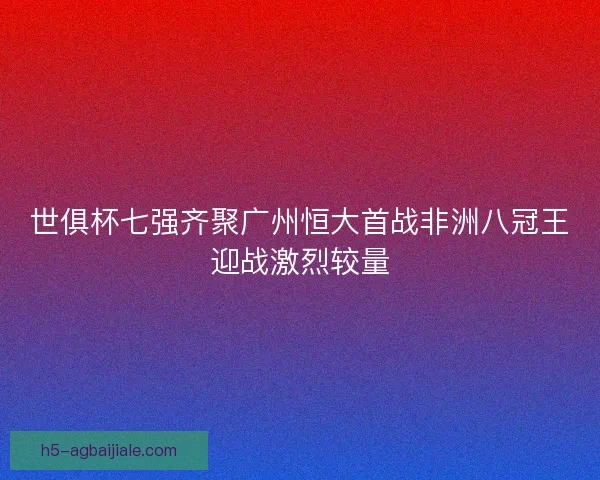 世俱杯七强齐聚广州恒大首战非洲八冠王迎战激烈较量
